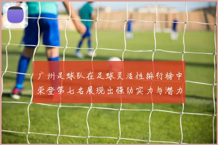 广州足球队在足球灵活性排行榜中荣登第七名展现出强劲实力与潜力