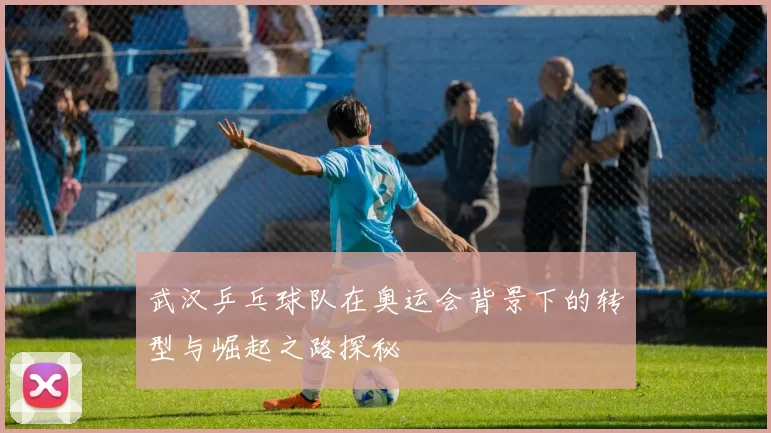 武汉乒乓球队在奥运会背景下的转型与崛起之路探秘