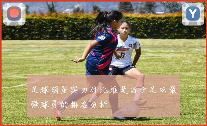 足球明星实力对比谁是当今足坛最强球员的排名分析