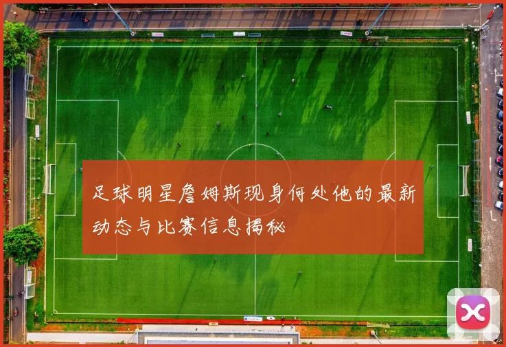 足球明星詹姆斯现身何处他的最新动态与比赛信息揭秘