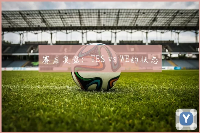 赛后复盘：TES vs WE的状态