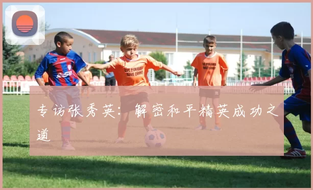 专访张秀英：解密和平精英成功之道