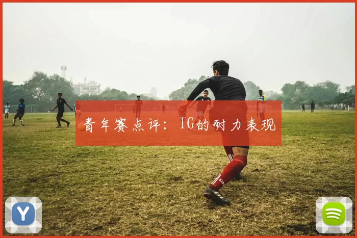 青年赛点评：IG的耐力表现