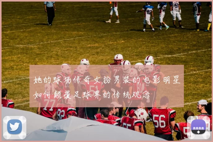 她的球场传奇女扮男装的电影明星如何颠覆足球界的传统观念