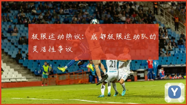 极限运动热议：成都极限运动队的灵活性争议