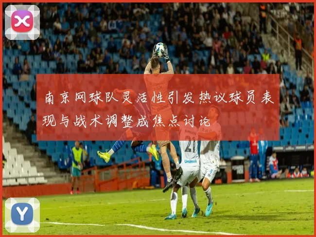 南京网球队灵活性引发热议球员表现与战术调整成焦点讨论
