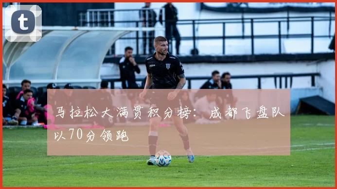 马拉松大满贯积分榜：成都飞盘队以70分领跑