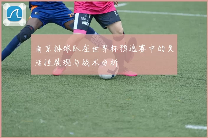 南京排球队在世界杯预选赛中的灵活性展现与战术分析