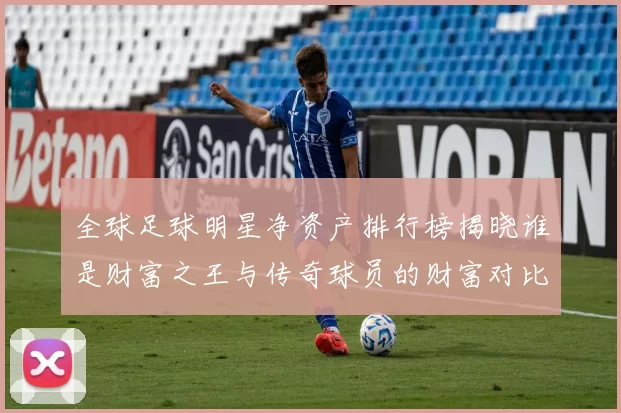 全球足球明星净资产排行榜揭晓谁是财富之王与传奇球员的财富对比分析