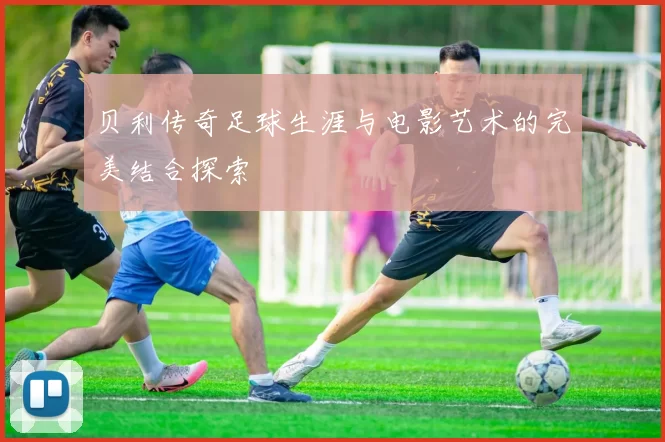 贝利传奇足球生涯与电影艺术的完美结合探索