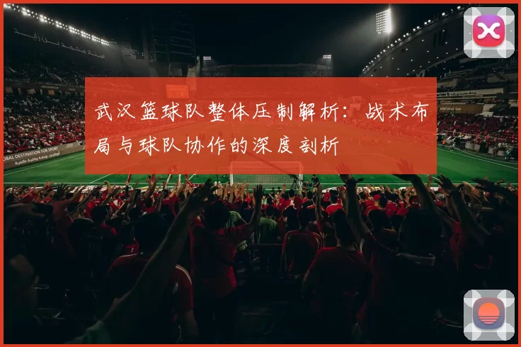 武汉篮球队整体压制解析：战术布局与球队协作的深度剖析